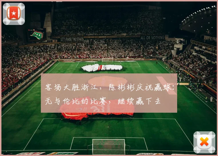 客场大胜浙江，陈彬彬庆祝赢球：无与伦比的比赛，继续赢下去