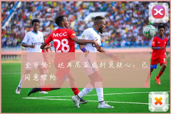 全市场:达库尼亚成科莫核心,已同意续约