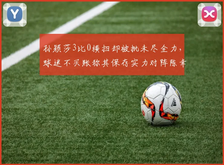 孙颖莎3比0横扫却被批未尽全力，球迷不买账称其保存实力对阵陈幸同