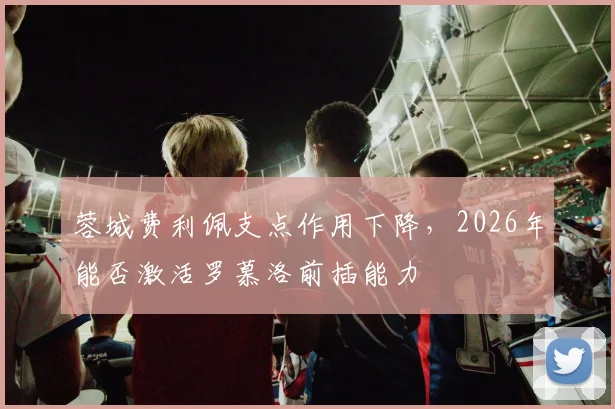 蓉城费利佩支点作用下降，2026年能否激活罗慕洛前插能力