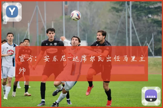 官方:安东尼-达席尔瓦出任马里主帅