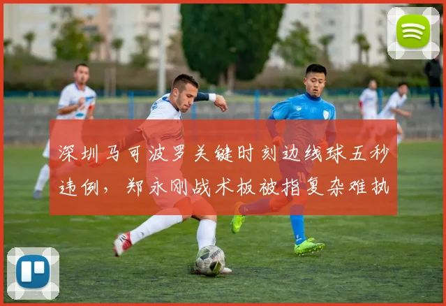 深圳马可波罗关键时刻边线球五秒违例，郑永刚战术板被指复杂难执行