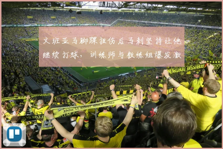 文班亚马脚踝扭伤后马刺坚持让他继续打球,训练师与教练组爆发激烈争吵