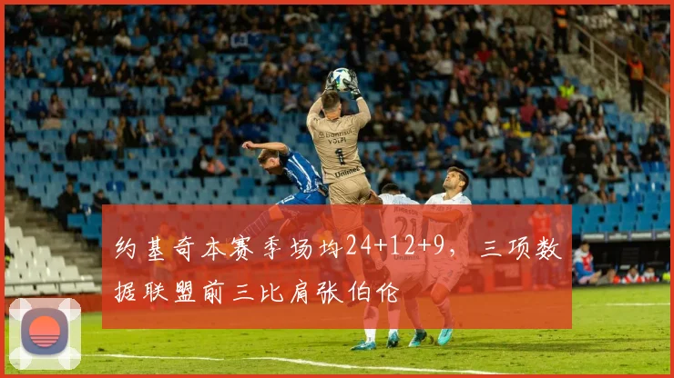约基奇本赛季场均24+12+9,三项数据联盟前三比肩张伯伦