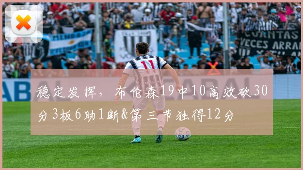 稳定发挥,布伦森19中10高效砍30分3板6助1断&第三节独得12分
